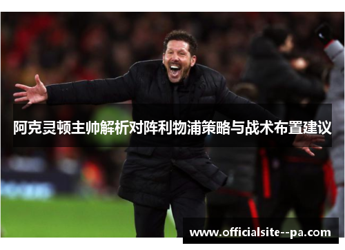 阿克灵顿主帅解析对阵利物浦策略与战术布置建议