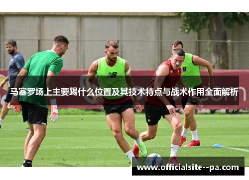 马塞罗场上主要踢什么位置及其技术特点与战术作用全面解析