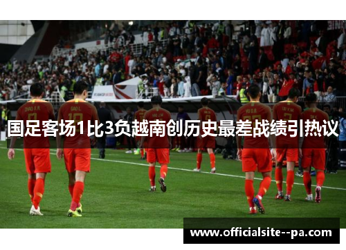 国足客场1比3负越南创历史最差战绩引热议