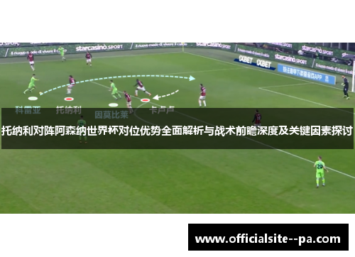 托纳利对阵阿森纳世界杯对位优势全面解析与战术前瞻深度及关键因素探讨