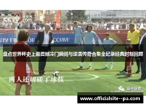 盘点世界杯史上最震撼冷门瞬间与逆袭传奇合集全纪录经典时刻回顾